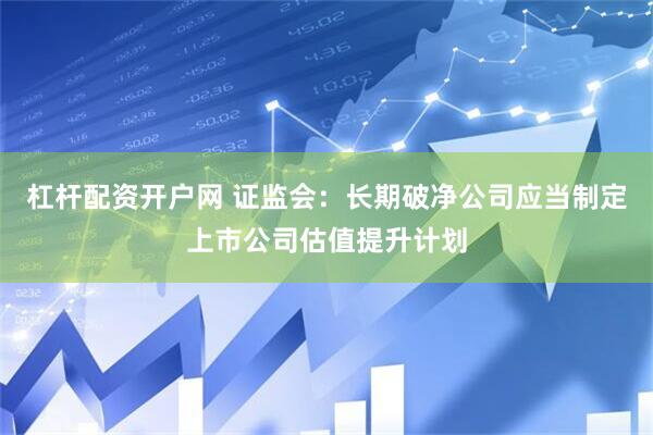 杠杆配资开户网 证监会：长期破净公司应当制定上市公司估值提升计划