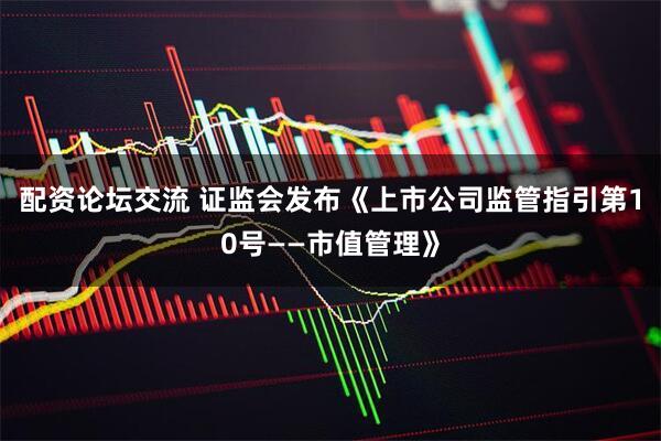 配资论坛交流 证监会发布《上市公司监管指引第10号——市值管理》
