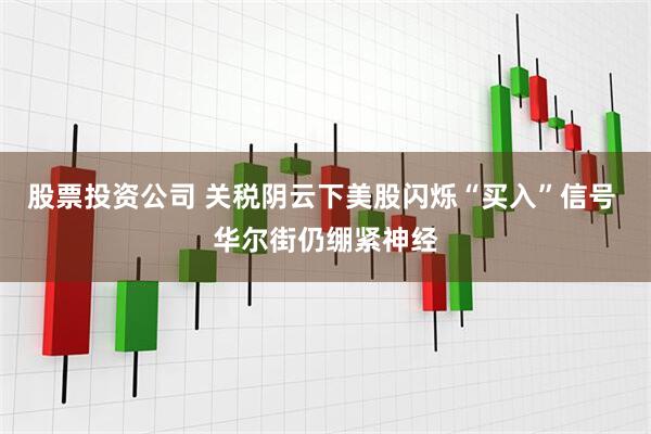 股票投资公司 关税阴云下美股闪烁“买入”信号 华尔街仍绷紧神经
