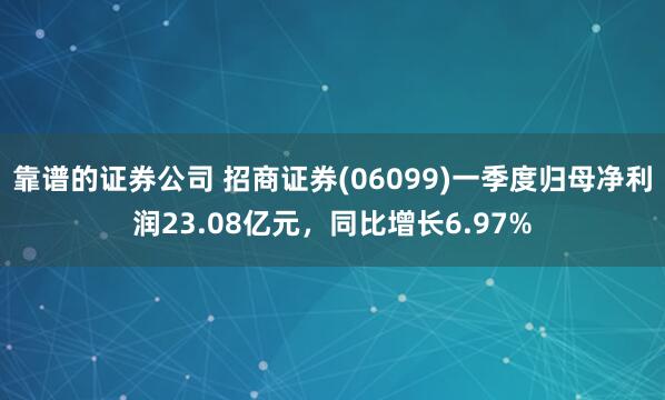 靠谱的证券公司 招商证券(06099)一季度归母净利润23.08亿元，同比增长6.97%