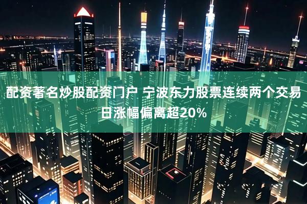 配资著名炒股配资门户 宁波东力股票连续两个交易日涨幅偏离超20%