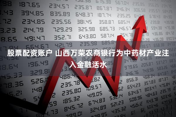 股票配资账户 山西万荣农商银行为中药材产业注入金融活水