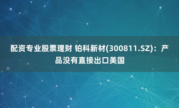 配资专业股票理财 铂科新材(300811.SZ)：产品没有直接出口美国