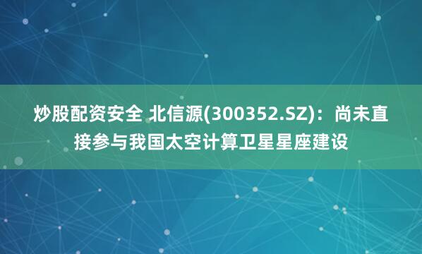 炒股配资安全 北信源(300352.SZ)：尚未直接参与我国太空计算卫星星座建设