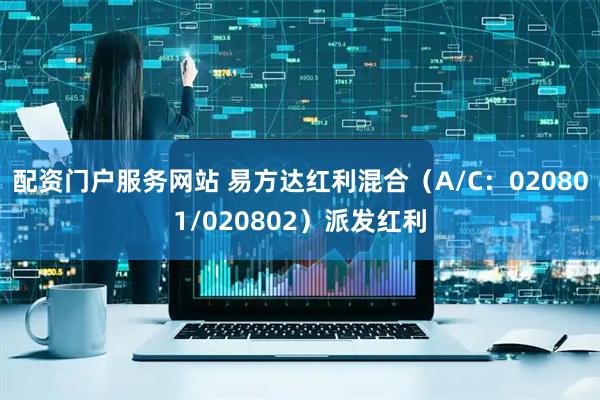 配资门户服务网站 易方达红利混合（A/C：020801/020802）派发红利