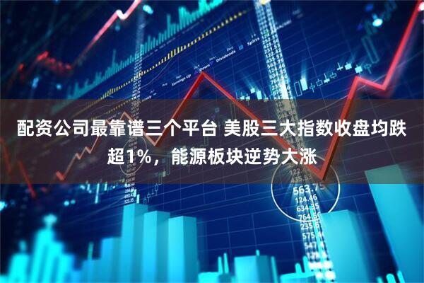 配资公司最靠谱三个平台 美股三大指数收盘均跌超1%，能源板块逆势大涨