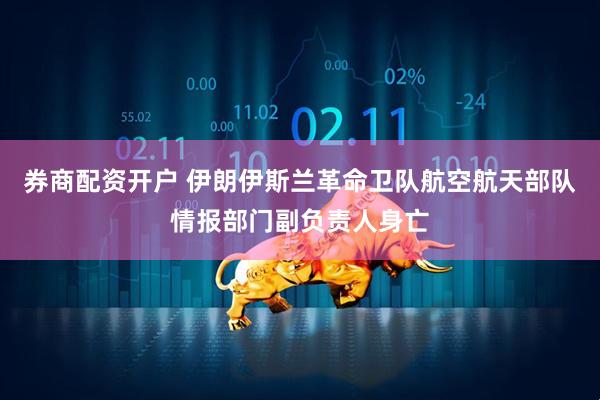 券商配资开户 伊朗伊斯兰革命卫队航空航天部队情报部门副负责人身亡