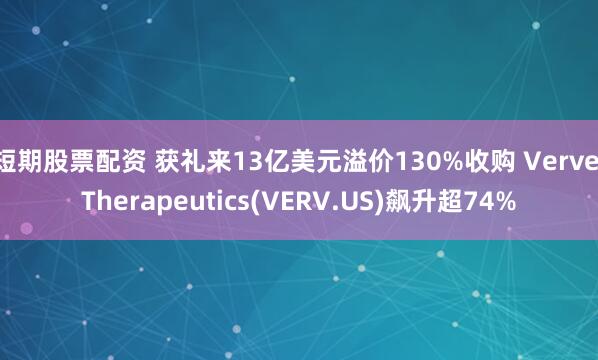 短期股票配资 获礼来13亿美元溢价130%收购 Verve Therapeutics(VERV.US)飙升超74%