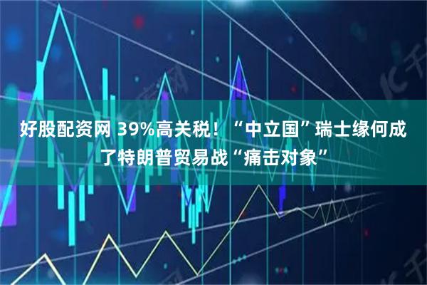 好股配资网 39%高关税！“中立国”瑞士缘何成了特朗普贸易战“痛击对象”