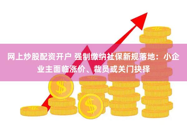 网上炒股配资开户 强制缴纳社保新规落地：小企业主面临涨价、裁员或关门抉择