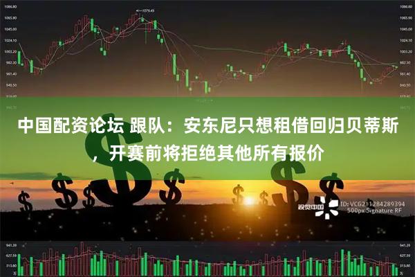 中国配资论坛 跟队：安东尼只想租借回归贝蒂斯，开赛前将拒绝其他所有报价