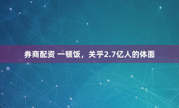 券商配资 一顿饭，关乎2.7亿人的体面