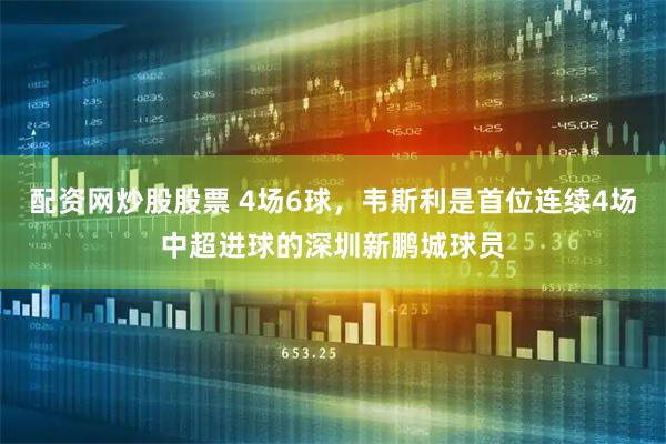 配资网炒股股票 4场6球，韦斯利是首位连续4场中超进球的深圳新鹏城球员