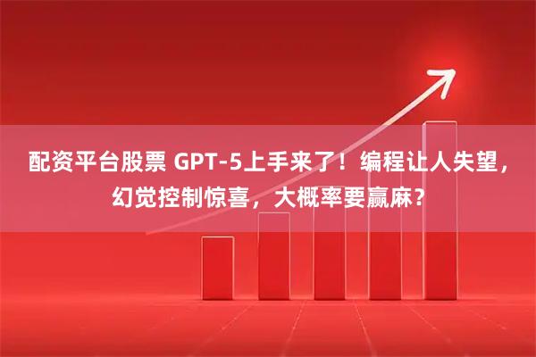 配资平台股票 GPT-5上手来了！编程让人失望，幻觉控制惊喜，大概率要赢麻？