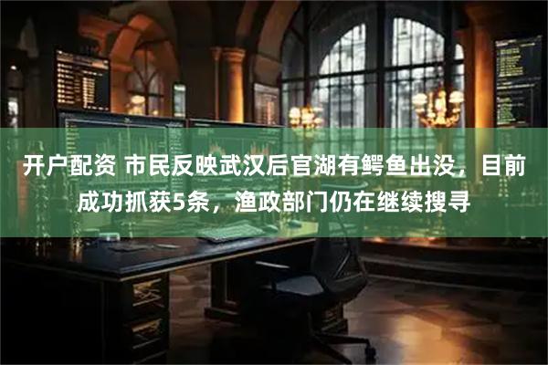 开户配资 市民反映武汉后官湖有鳄鱼出没，目前成功抓获5条，渔政部门仍在继续搜寻