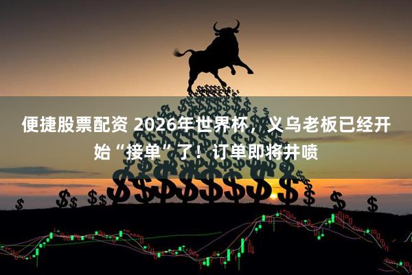 便捷股票配资 2026年世界杯，义乌老板已经开始“接单”了！订单即将井喷