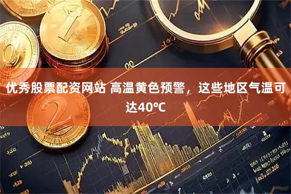 优秀股票配资网站 高温黄色预警，这些地区气温可达40℃