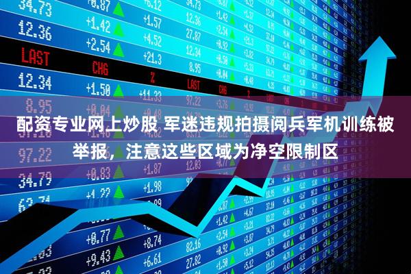 配资专业网上炒股 军迷违规拍摄阅兵军机训练被举报，注意这些区域为净空限制区