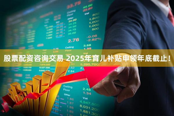 股票配资咨询交易 2025年育儿补贴申领年底截止！