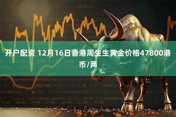 开户配资 12月16日香港周生生黄金价格47800港币/两