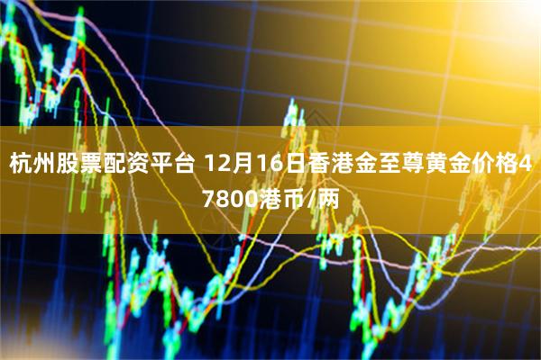 杭州股票配资平台 12月16日香港金至尊黄金价格47800港币/两