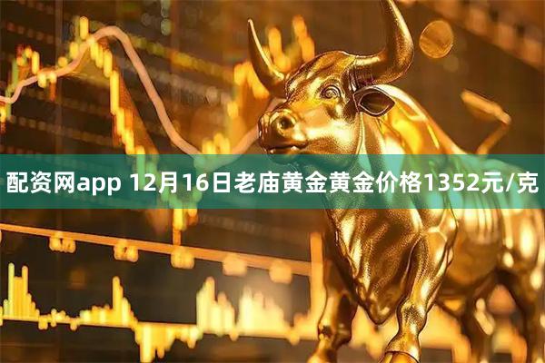 配资网app 12月16日老庙黄金黄金价格1352元/克