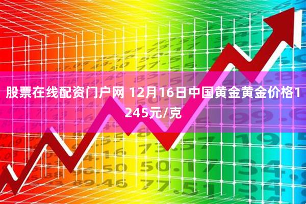 股票在线配资门户网 12月16日中国黄金黄金价格1245元/克