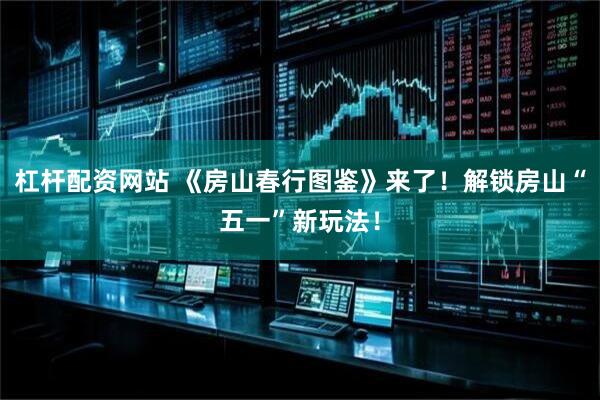 杠杆配资网站 《房山春行图鉴》来了！解锁房山“五一”新玩法！