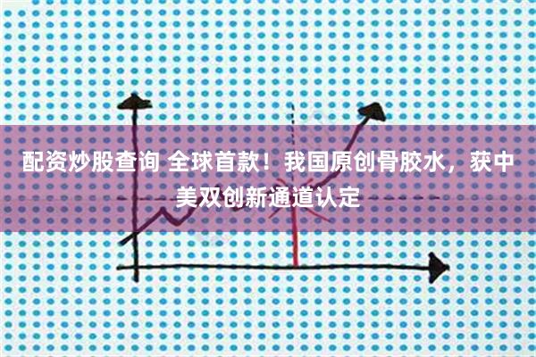 配资炒股查询 全球首款！我国原创骨胶水，获中美双创新通道认定