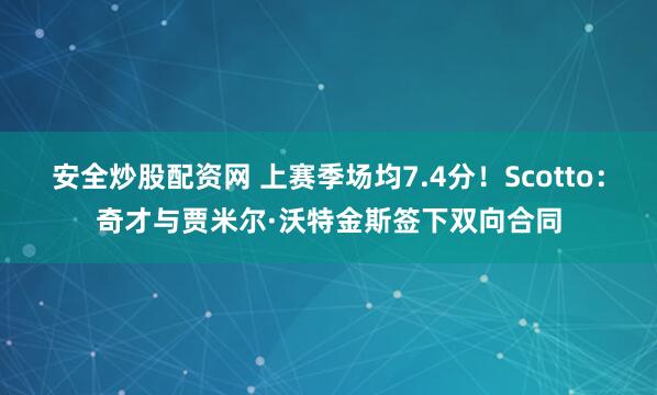 安全炒股配资网 上赛季场均7.4分！Scotto：奇才与贾米尔·沃特金斯签下双向合同