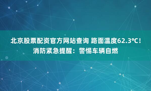 北京股票配资官方网站查询 路面温度62.3℃！消防紧急提醒：警惕车辆自燃