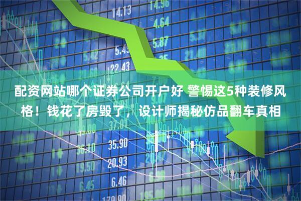 配资网站哪个证券公司开户好 警惕这5种装修风格！钱花了房毁了，设计师揭秘仿品翻车真相