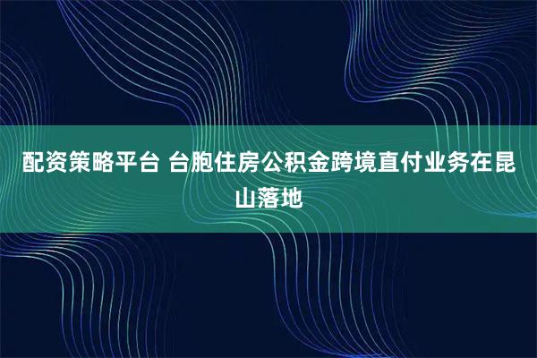 配资策略平台 台胞住房公积金跨境直付业务在昆山落地